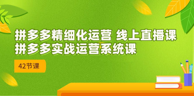 2023年8月新课-拼多多精细化运营 线上直播课：拼多多实战运营系统课-42节-搞钱花