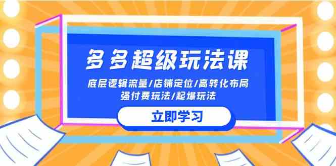 (10011期)2024多多 超级玩法课 流量底层逻辑/店铺定位/高转化布局/强付费/起爆玩法-搞钱花