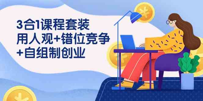 （9392期）3 合1课程套装，用人观+错位竞争+自组 制创业（43节课）-搞钱花