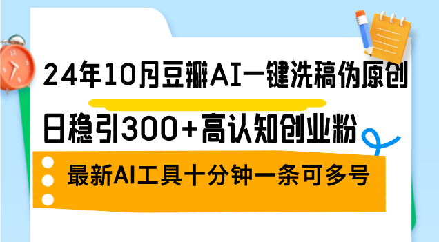 （12871期）24年10月豆瓣AI一键洗稿伪原创，日稳引300+高认知创业粉，最新AI工具十…-搞钱花