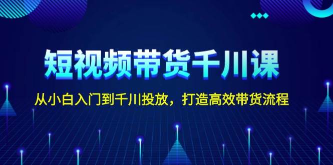 短视频带货千川课，从小白入门到千川投放，打造高效带货流程-搞钱花