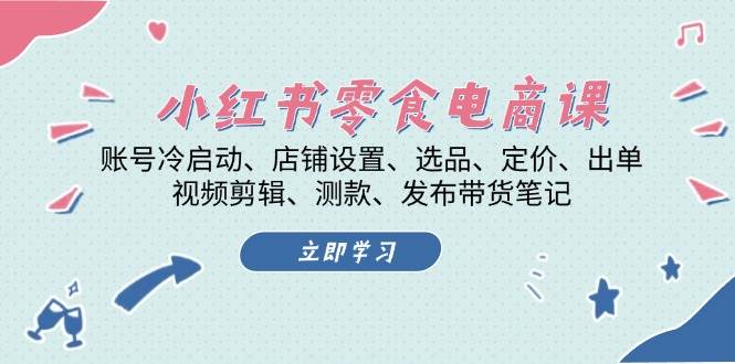 小红书零食电商课：账号冷启动/店铺设置/选品/定价/出单/视频剪辑/测款/发布带货笔记-搞钱花
