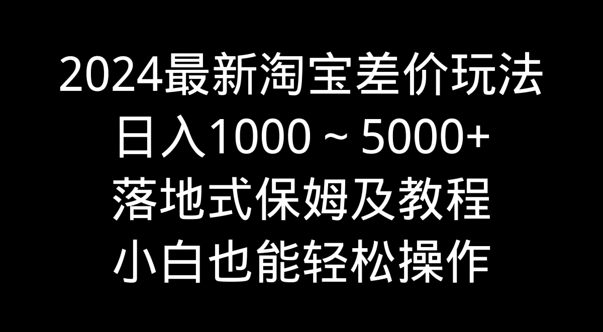 2024最新淘宝差价玩法,日入1000~5000+落地式保姆及教程 小白也能轻松操作-搞钱花