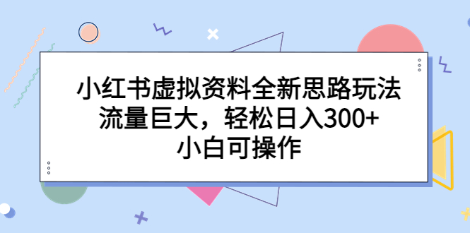 小红书虚拟资料全新思路玩法，流量巨大，轻松日入300+，小白可操作-搞钱花