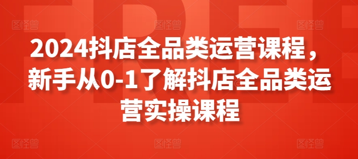 2024抖店全品类运营课程，新手从0-1了解抖店全品类运营实操课程-搞钱花