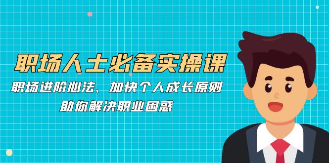 （12863期）职场人士必备实操课：职场进阶心法、加快个人成长原则，助你解决职业困惑-搞钱花
