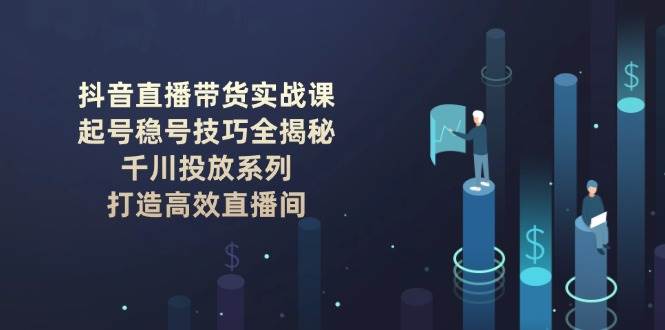 抖音直播带货实战课：起号稳号技巧全揭秘, 千川投放系列, 打造高效直播间-搞钱花