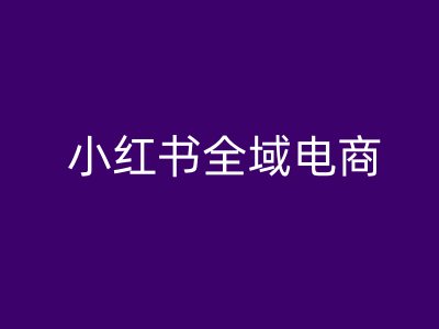 小红书全域电商,小红书电商教程