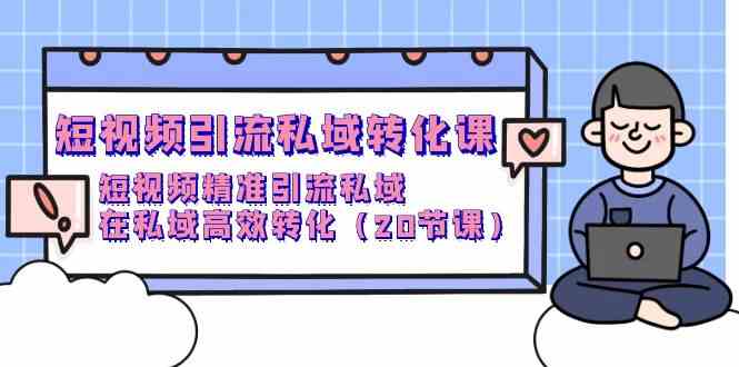 （9926期）短视频引流 私域转化课，短视频精准引流私域，在私域高效转化（20节课）-搞钱花