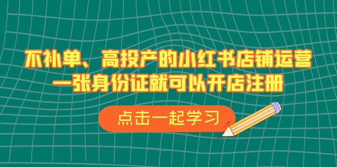 不补单、高投产的小红书店铺运营,一张身份证就可以开店注册(33节课)-搞钱花