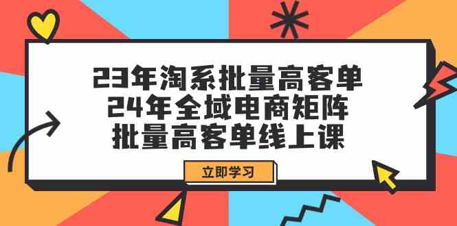 （9636期）23年淘系批量高客单+24年全域电商矩阵，批量高客单线上课（109节课）-搞钱花