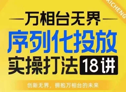 【万相台无界】序列化投放实操18讲线上实战班,淘系电商人的必修课
