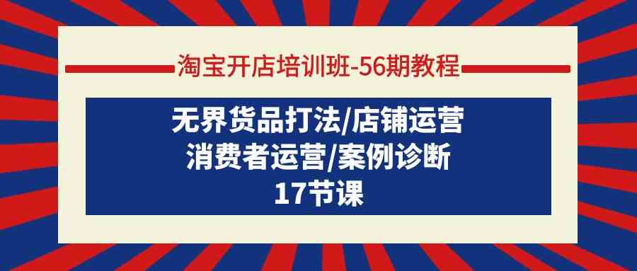 淘宝开店培训班56期教程：无界货品打法/店铺运营/消费者运营/案例诊断-搞钱花