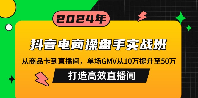 （12845期）抖音电商操盘手实战班：从商品卡到直播间，单场GMV从10万提升至50万，…-搞钱花