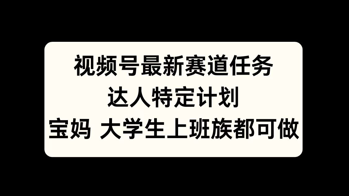 视频号最新赛道任务，达人特定计划，宝妈、大学生、上班族皆可做-搞钱花