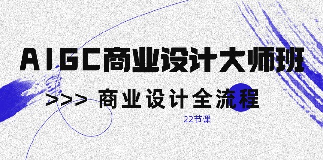 AIGC商业设计大师班，商业设计全流程（22节课）-搞钱花