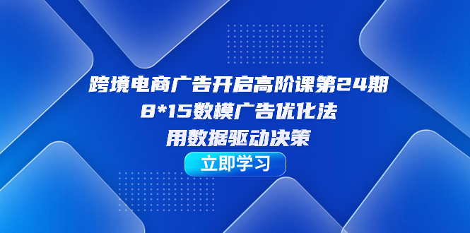 跨境电商-广告开启高阶课第24期,8*15数模广告优化法,用数据驱动决策-搞钱花