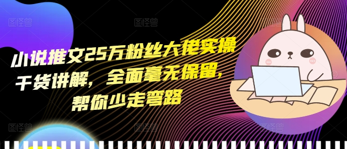 小说推文25万粉丝大佬实操干货讲解，全面毫无保留，帮你少走弯路-搞钱花