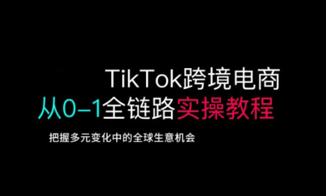 TikTok跨境电商从0-1全链路全方位实操教程,把握多元变化中的全球生意机会