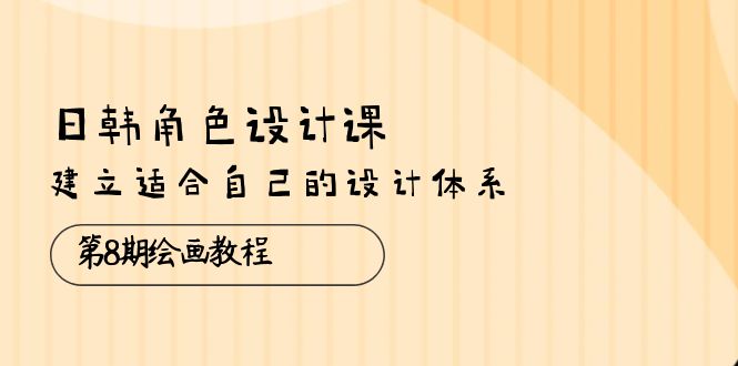 （10641期）日韩 角色设计课：第8期绘画教程，建立适合自己的设计体系（38节课）-搞钱花
