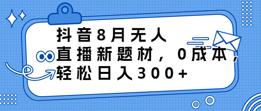 抖音8月无人直播新题材，0成本，轻松日入300+-搞钱花
