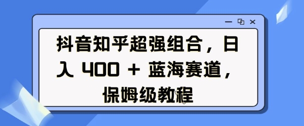 抖音知乎超强组合，日入4张， 蓝海赛道，保姆级教程-搞钱花