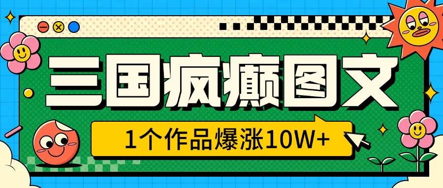 三国疯癫图文,1个作品爆涨10W+,3分钟教会你,趁着风口无脑冲(附详细教学)-搞钱花