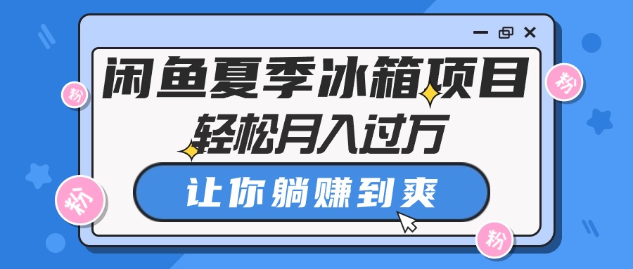 （10673期）闲鱼夏季冰箱项目，轻松月入过万，让你躺赚到爽-搞钱花