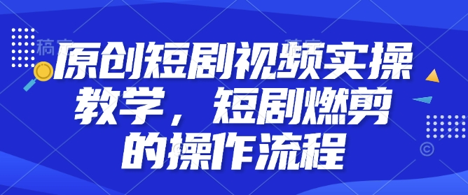原创短剧视频实操教学，短剧燃剪的操作流程-搞钱花