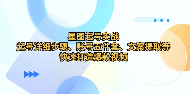 （12910期）星图起号实战：起号详细步骤、账号五件套、文案提取等，快速打造爆款视频-搞钱花
