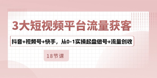 3大短视频平台流量获客，抖音+视频号+快手，从0-1实操起盘做号+流量创收-搞钱花