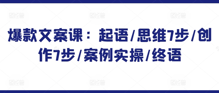 爆款文案课：起语/思维7步/创作7步/案例实操/终语-搞钱花