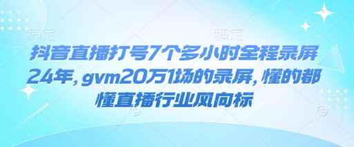 抖音直播打号7个多小时全程录屏24年，gvm20万1场的录屏，懂的都懂直播行业风向标-搞钱花