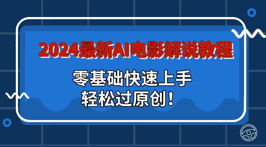 2024最新AI电影解说教程：零基础快速上手，轻松过原创！-搞钱花