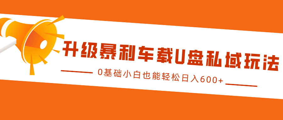 升级暴利车载U盘私域玩法，0基础小白也能轻松日入600+-搞钱花