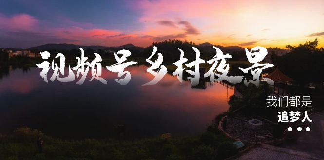 视频号乡村夜景治愈视频课程,一条龙实操玩法(教程+素材+软件)-搞钱花