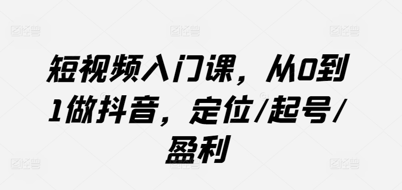 短视频入门课，从0到1做抖音，定位/起号/盈利-搞钱花