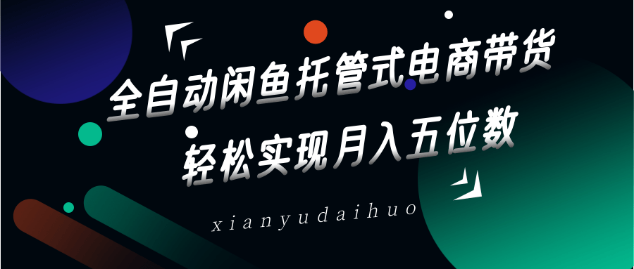 全自动闲鱼托管式电商带货,一部手机和一个闲鱼号就可以开干,轻松实现月入五位数-搞钱花