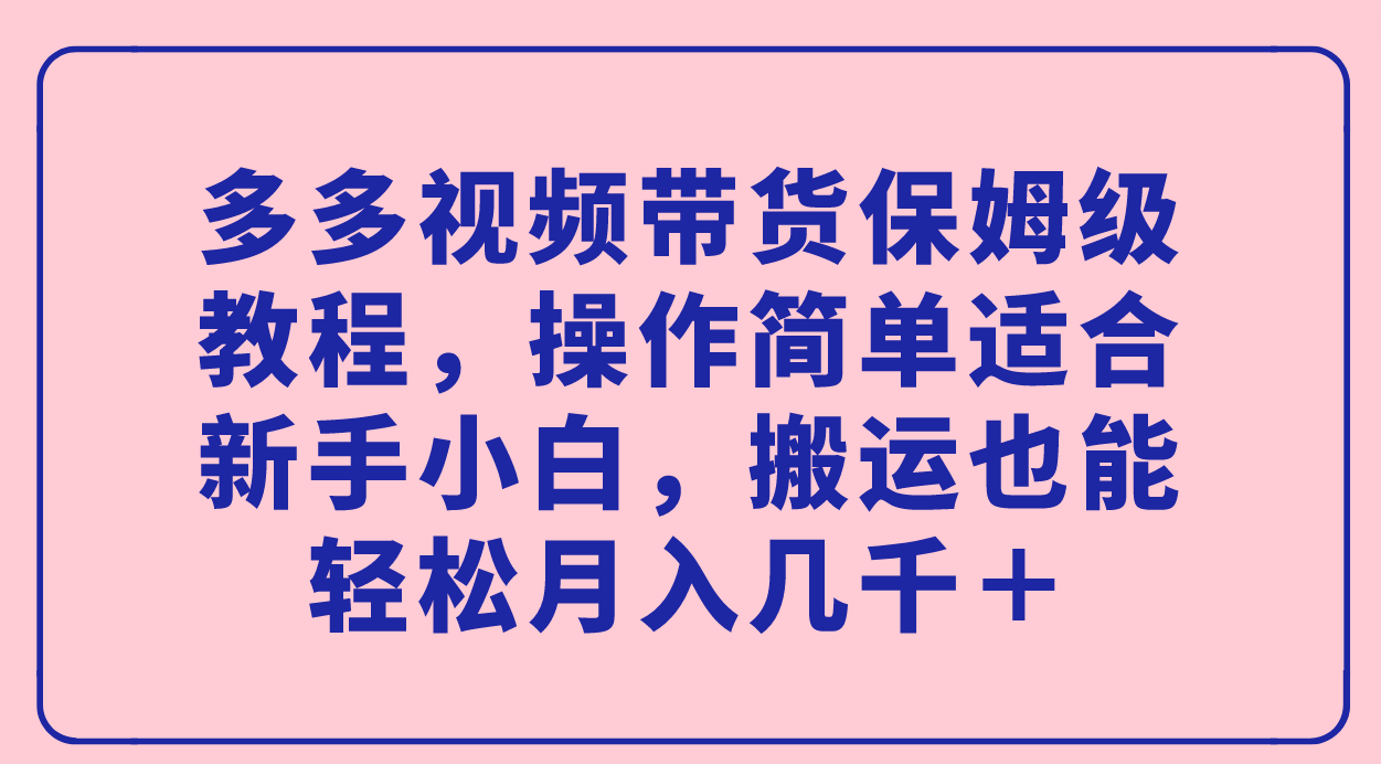 多多视频带货保姆级教程，操作简单适合新手小白，搬运也能轻松月入几千＋-搞钱花