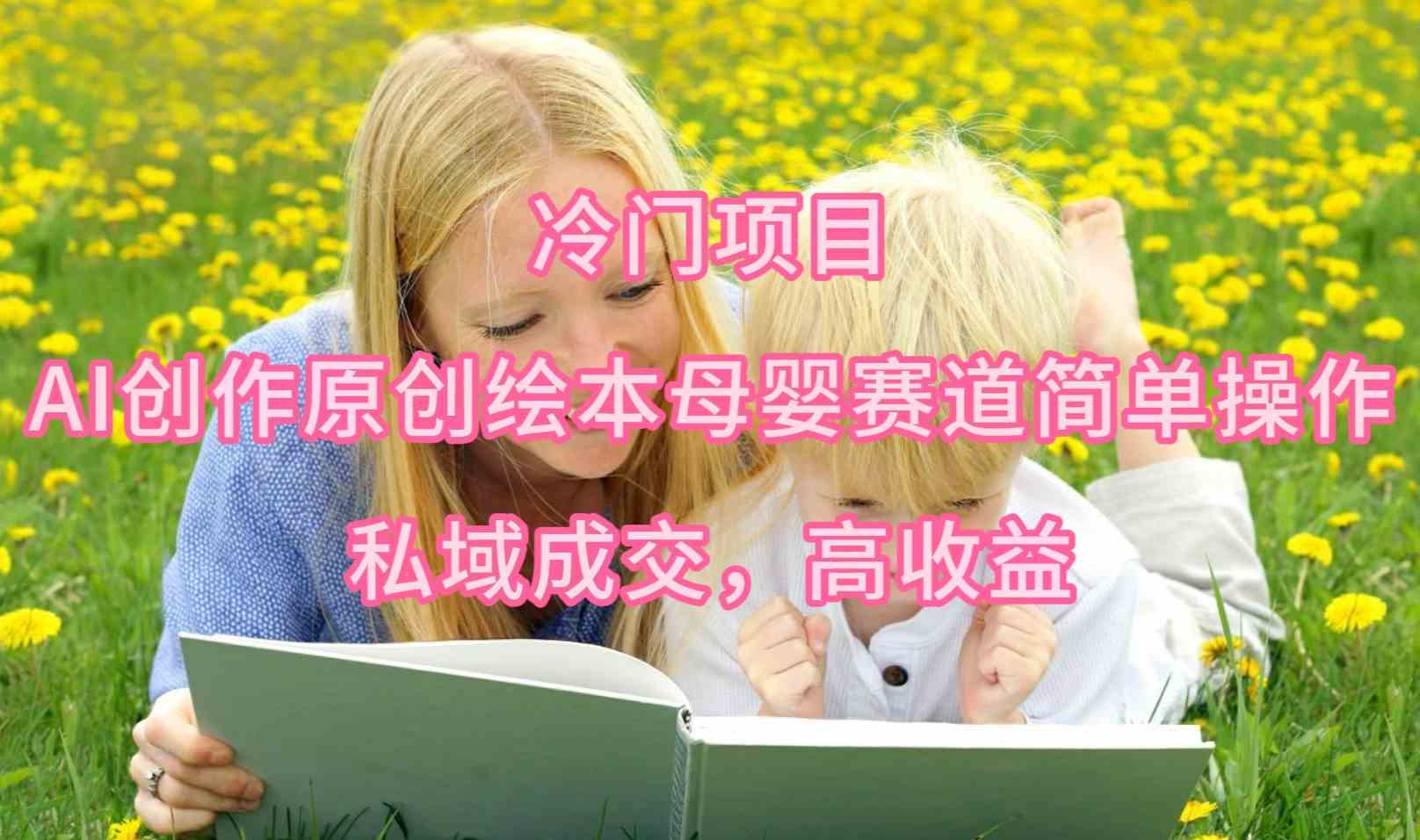 （9726期）冷门项目，AI创作原创绘本母婴赛道简单操作，私域成交，高收益-搞钱花