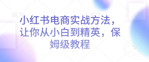 小红书电商实战方法，让你从小白到精英，保姆级教程-搞钱花