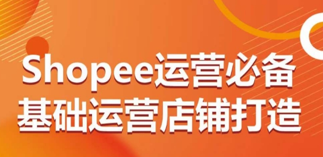 Shopee运营必备基础运营店铺打造，多层次的教你从0-1运营店铺-搞钱花