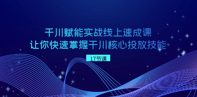 千川 赋能实战线上速成课,让你快速掌握干川核心投放技能-搞钱花