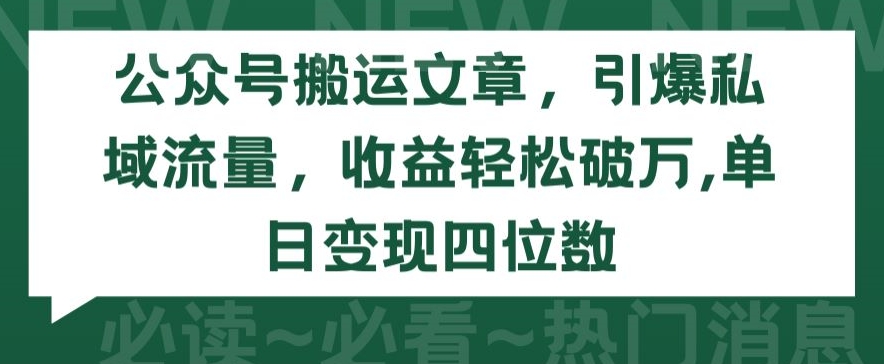 公众号搬运文章，引爆私域流量，收益轻松破万，单日变现四位数-搞钱花