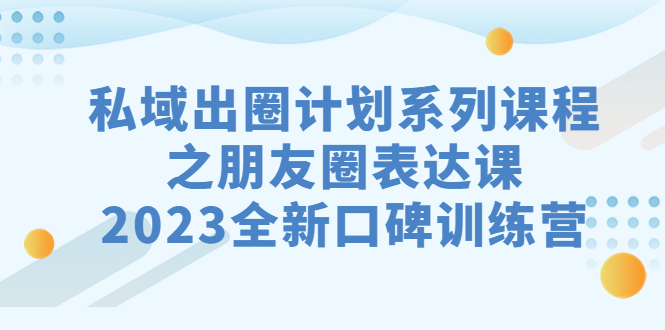 私域-出圈计划系列课程之朋友圈-表达课,2023全新口碑训练营-搞钱花