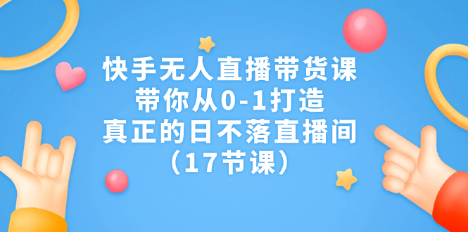 快手无人直播带货课，带你从0-1打造，真正的日不落直播间（17节课）-搞钱花