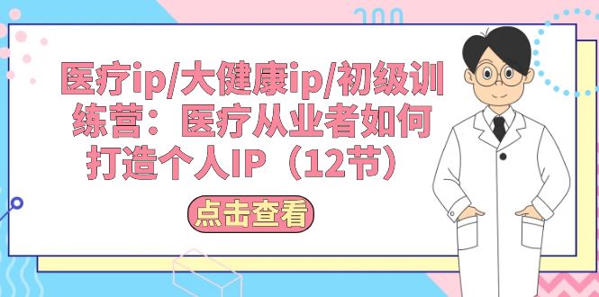 （10851期）医疗ip/大健康ip/初级训练营：医疗从业者如何打造个人IP（12节）-搞钱花