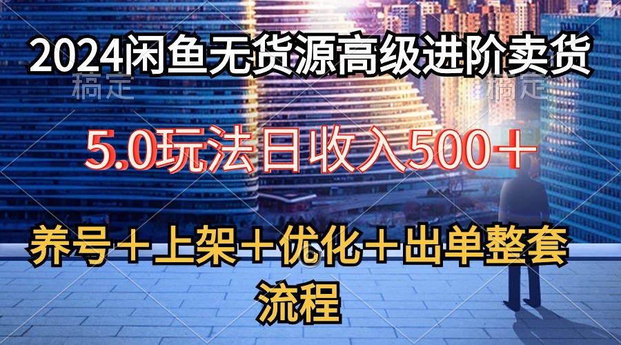 (10332期)2024闲鱼无货源高级进阶卖货5.0,养号+选品+上架+优化+出单整套流程-搞钱花