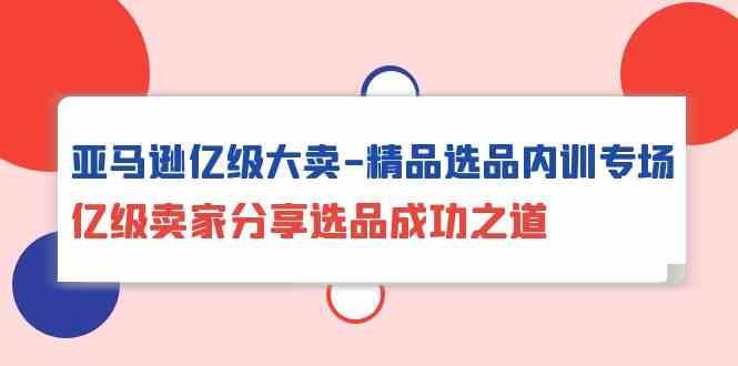 亚马逊亿级大卖精品选品内训专场，亿级卖家分享选品成功之道-搞钱花