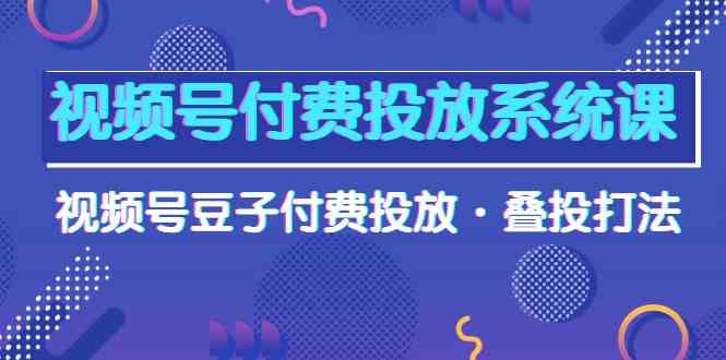 视频号付费投放系统课，视频号豆子付费投放·叠投打法（高清视频课）-搞钱花